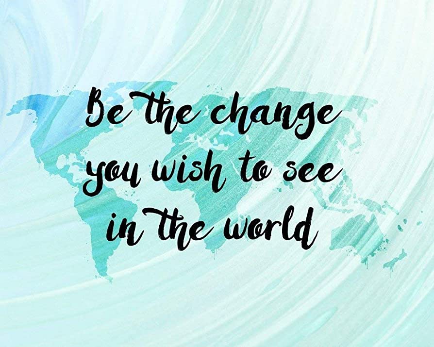 Be the change you want to see the in the world